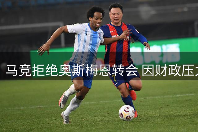 马竞拒绝奥斯梅恩转会 因财政压力选择保留现有阵容